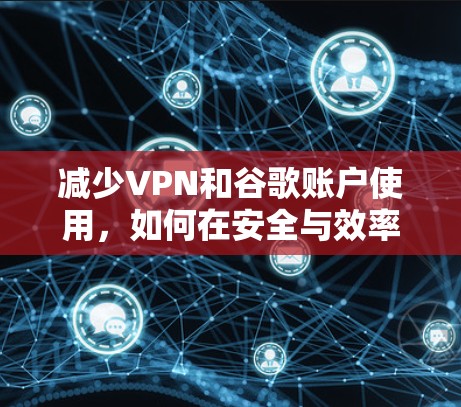 减少VPN和谷歌账户使用，如何在安全与效率之间找到平衡