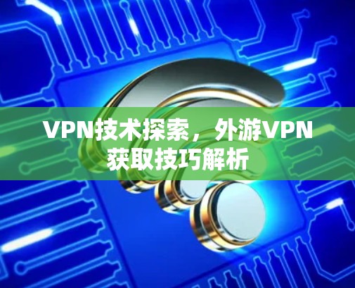 VPN技术探索,外游VPN获取技巧解析 VPN技术探索,外游VPN获取技巧解析