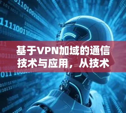 基于VPN加域的通信技术与应用,从技术实现到实际应用 基于VPN加域的通信技术与应用,从技术实现到实际应用