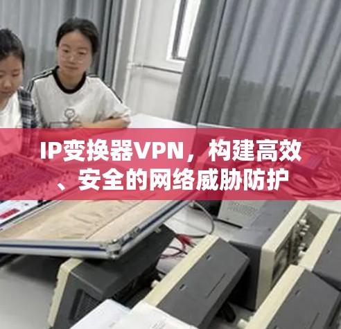 IP变换器VPN，构建高效、安全的网络威胁防护
