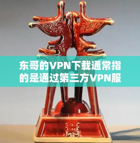 东哥的VPN下载通常指的是通过第三方VPN服务进行的网络连接。以下是一些主要的VPN服务及其特点，供您参考