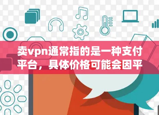 卖vpn通常指的是一种支付平台，具体价格可能会因平台而异。以下是一些常见的支付平台及其价格