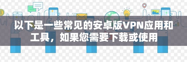 以下是一些常见的安卓版VPN应用和工具，如果您需要下载或使用