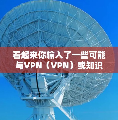看起来你输入了一些可能与VPN(VPN)或知识问答相关的词。以下是一些可能的解释和建议 看起来你输入了一些可能与VPN(VPN)或知识问答相关的词。以下是一些可能的解释和建议