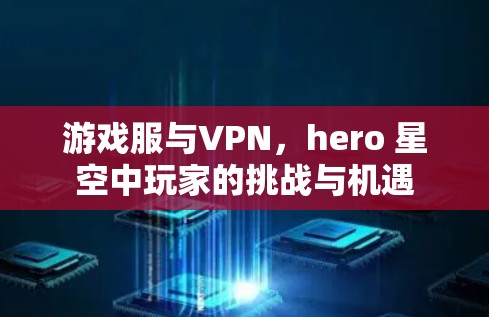 游戏服与VPN，hero 星空中玩家的挑战与机遇