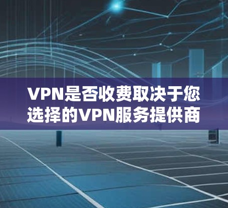 VPN是否收费取决于您选择的VPN服务提供商及其收费模式。以下是一些关键点，帮助您更好地理解VPN的收费情况