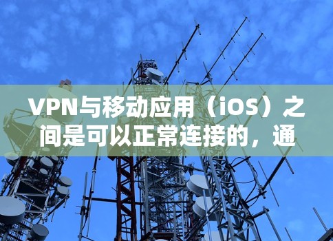 VPN与移动应用（iOS）之间是可以正常连接的，通常通过以下步骤完成