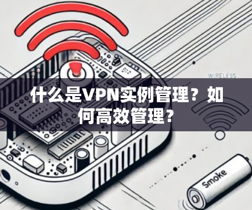 什么是VPN实例管理？如何高效管理？