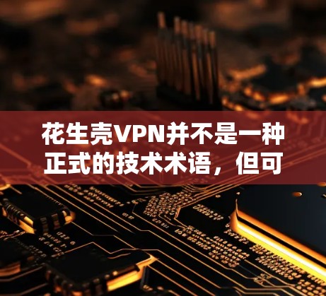 花生壳VPN并不是一种正式的技术术语，但可能指的是通过某种技术或工具在虚拟环境中模拟或处理与花生壳相关的数据或实验。以下是一些可能的解释和用途