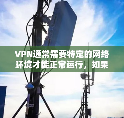 VPN通常需要特定的网络环境才能正常运行，如果VPN无法打开，可能是因为以下原因