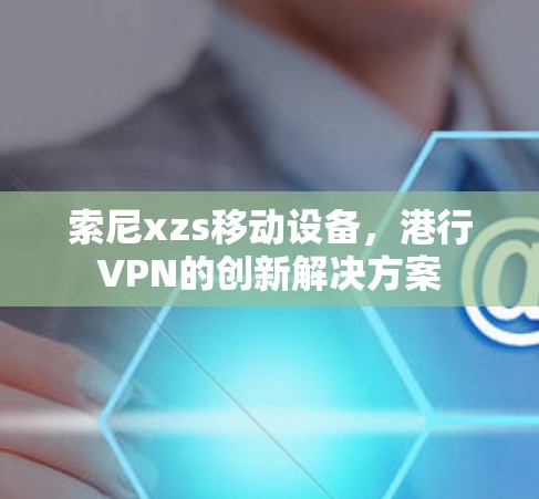 索尼xzs移动设备,港行VPN的创新解决方案 索尼xzs移动设备,港行VPN的创新解决方案