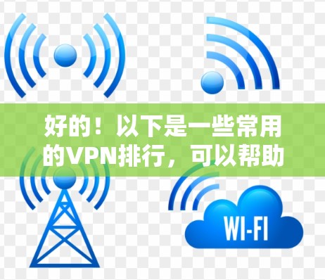 好的！以下是一些常用的VPN排行，可以帮助你更好地管理你的VPN使用。这些排行通常包括隐私、安全等级、流量、推荐来源等信息