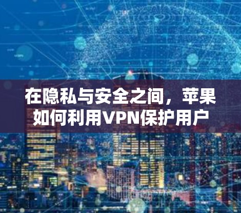 在隐私与安全之间,苹果如何利用VPN保护用户 在隐私与安全之间,苹果如何利用VPN保护用户