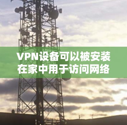 VPN设备可以被安装在家中用于访问网络,但需要注意以下几点 VPN设备可以被安装在家中用于访问网络,但需要注意以下几点