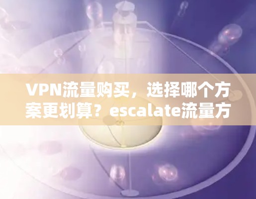 VPN流量购买,选择哪个方案更划算?escalate流量方案) VPN流量购买,选择哪个方案更划算?escalate流量方案)
