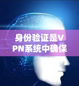 身份验证是VPN系统中确保用户安全的重要环节，通过以下方式帮助用户确认其身份