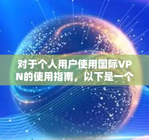 对于个人用户使用国际VPN的使用指南，以下是一个清晰的步骤说明