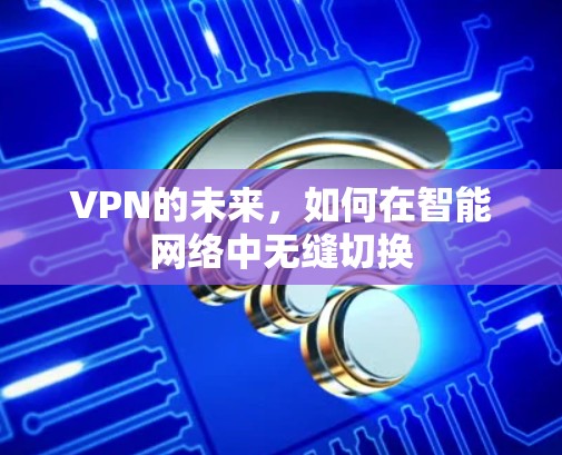 VPN的未来,如何在智能网络中无缝切换 VPN的未来,如何在智能网络中无缝切换