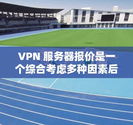 VPN 服务器报价是一个综合考虑多种因素后确定的费用，通常包括以下内容