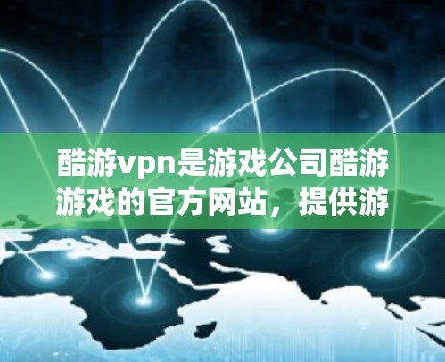 酷游vpn是游戏公司酷游游戏的官方网站,提供游戏新闻、市场动态、产品发布、新闻和活动信息等。以下是关于酷游vpn的详细信息 酷游vpn是游戏公司酷游游戏的官方网站,提供游戏新闻、市场动态、产品发布、新闻和活动信息等。以下是关于酷游vpn的详细信息