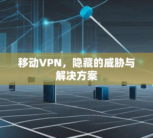 移动VPN,隐藏的威胁与解决方案 移动VPN,隐藏的威胁与解决方案