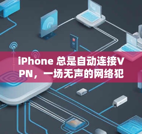 iPhone 总是自动连接VPN，一场无声的网络犯罪盛宴