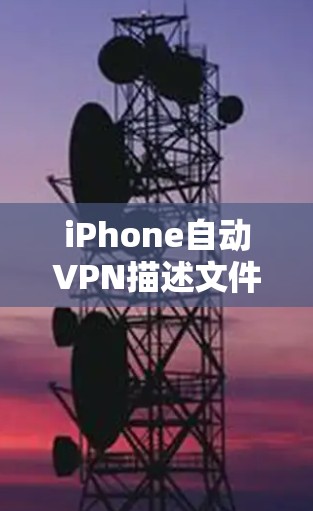 iPhone自动VPN描述文件,隐藏的安全防护与用户体验优化 iPhone自动VPN描述文件,隐藏的安全防护与用户体验优化