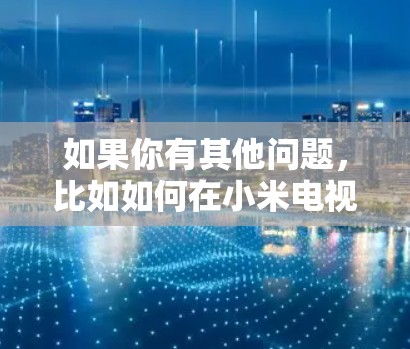 如果你有其他问题,比如如何在小米电视上使用VPN,可以参考以下步骤 如果你有其他问题,比如如何在小米电视上使用VPN,可以参考以下步骤