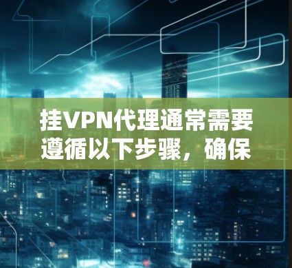 挂VPN代理通常需要遵循以下步骤，确保您的设备能够正常连接到服务器