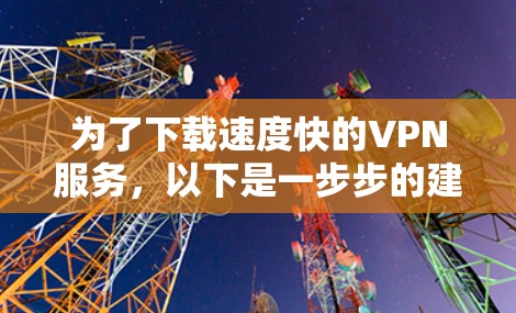 为了下载速度快的VPN服务,以下是一步步的建议 为了下载速度快的VPN服务,以下是一步步的建议