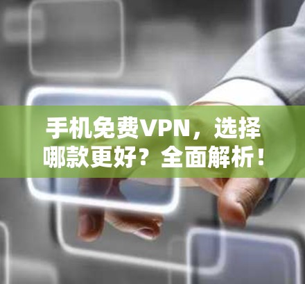 手机免费VPN,选择哪款更好?全面解析! 手机免费VPN,选择哪款更好?全面解析!