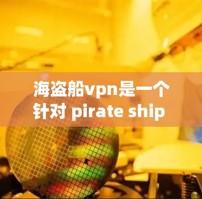 海盗船vpn是一个针对 pirate ship 游戏提供付费服务的平台,以下是其主要服务和信息 海盗船vpn是一个针对 pirate ship 游戏提供付费服务的平台,以下是其主要服务和信息
