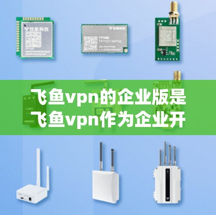 飞鱼vpn的企业版是飞鱼vpn作为企业开发的区块链应用,可能用于特定行业的解决方案。以下是一些关键点 飞鱼vpn的企业版是飞鱼vpn作为企业开发的区块链应用,可能用于特定行业的解决方案。以下是一些关键点