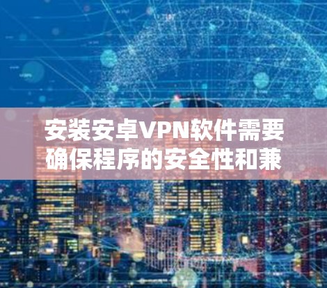 安装安卓VPN软件需要确保程序的安全性和兼容性。以下是一些推荐的VPN软件 安装安卓VPN软件需要确保程序的安全性和兼容性。以下是一些推荐的VPN软件