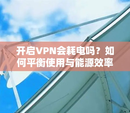 开启VPN会耗电吗？如何平衡使用与能源效率