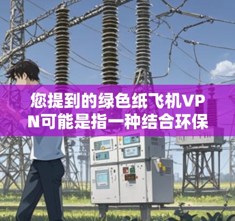 您提到的绿色纸飞机VPN可能是指一种结合环保和加密技术的解决方案。以下是一些可能的解释和建议 您提到的绿色纸飞机VPN可能是指一种结合环保和加密技术的解决方案。以下是一些可能的解释和建议