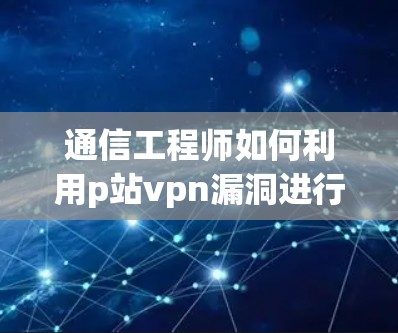 通信工程师如何利用p站vpn漏洞进行安全分析