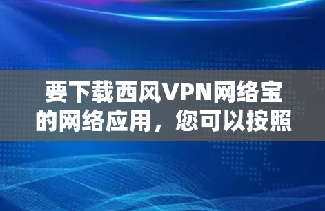 要下载西风VPN网络宝的网络应用，您可以按照以下步骤操作