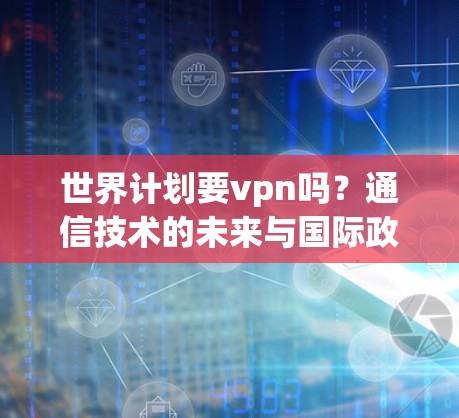 世界计划要vpn吗？通信技术的未来与国际政治的博弈