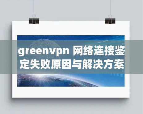 greenvpn 网络连接鉴定失败原因与解决方案 greenvpn 网络连接鉴定失败原因与解决方案