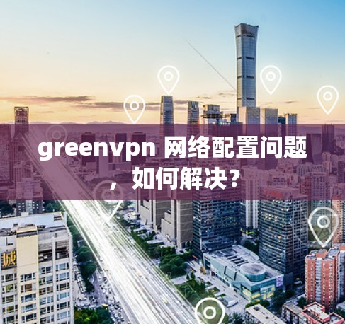 greenvpn 网络配置问题，如何解决？
