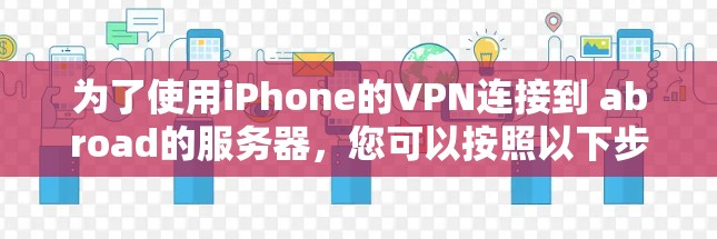 为了使用iPhone的VPN连接到 abroad的服务器,您可以按照以下步骤进行操作 为了使用iPhone的VPN连接到 abroad的服务器,您可以按照以下步骤进行操作