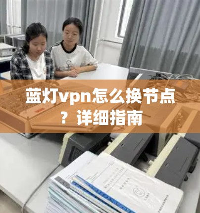 蓝灯vpn怎么换节点？详细指南