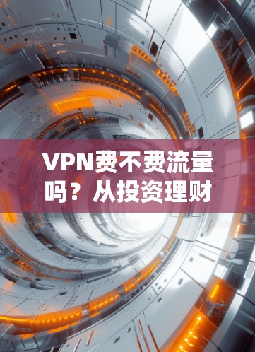 VPN费不费流量吗?从投资理财到日常生活的 VPN 选择 VPN费不费流量吗?从投资理财到日常生活的 VPN 选择