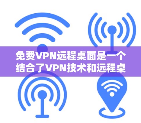 免费VPN远程桌面是一个结合了VPN技术和远程桌面功能的工具，允许用户在没有网络的情况下远程访问电脑、存储文件或进行其他操作。以下是一些免费VPN远程桌面的建议和方法
