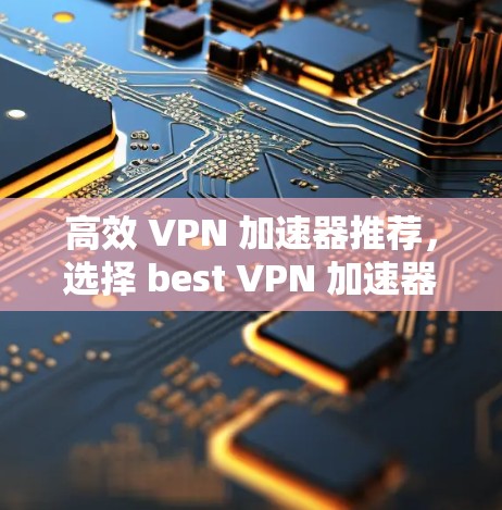 高效 VPN 加速器推荐，选择 best VPN 加速器的必经之路