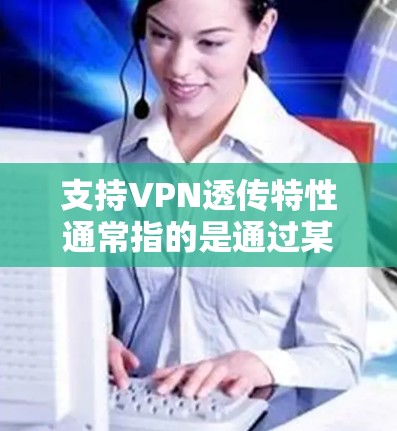 支持VPN透传特性通常指的是通过某种加密或安全机制,确保VPN数据只能在特定设备上访问,从而实现数据的安全传输。以下是一些支持VPN透传特性的软件推荐 支持VPN透传特性通常指的是通过某种加密或安全机制,确保VPN数据只能在特定设备上访问,从而实现数据的安全传输。以下是一些支持VPN透传特性的软件推荐