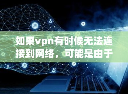 如果vpn有时候无法连接到网络,可能是由于以下原因导致的 如果vpn有时候无法连接到网络,可能是由于以下原因导致的