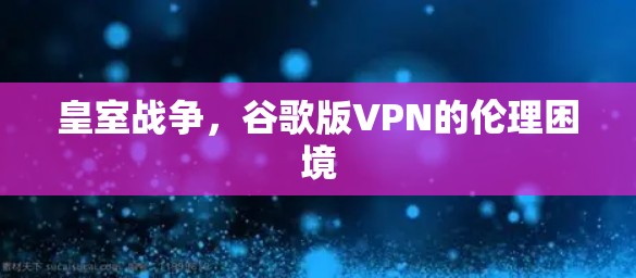 皇室战争，谷歌版VPN的伦理困境