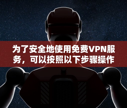 为了安全地使用免费VPN服务，可以按照以下步骤操作